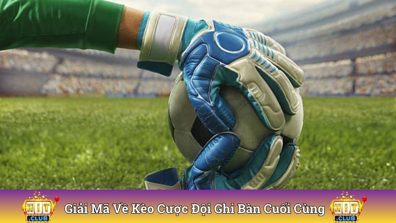 Giải mã về kèo cược đội ghi bàn cuối cùng